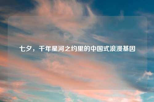 七夕，千年星河之约里的中国式浪漫基因