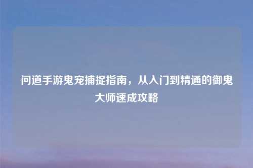 问道手游鬼宠捕捉指南，从入门到精通的御鬼大师速成攻略
