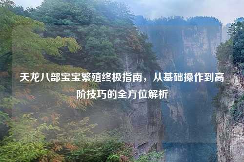 天龙八部宝宝繁殖终极指南，从基础操作到高阶技巧的全方位解析