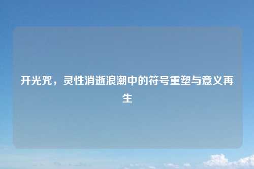 开光咒，灵性消逝浪潮中的符号重塑与意义再生