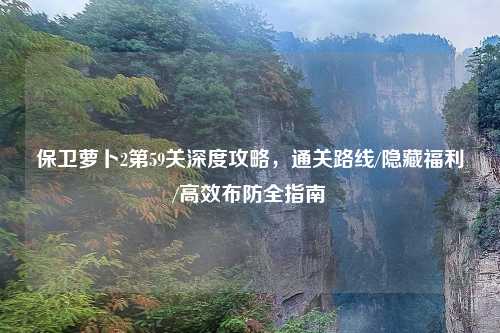 保卫萝卜2第59关深度攻略，通关路线/隐藏福利/高效布防全指南