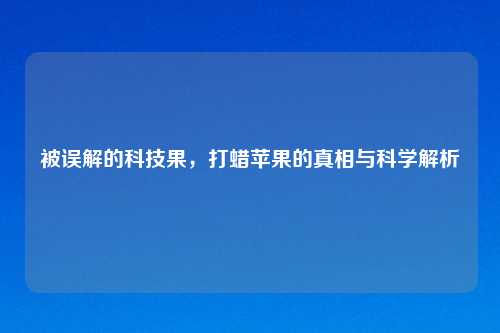 被误解的科技果，打蜡苹果的真相与科学解析