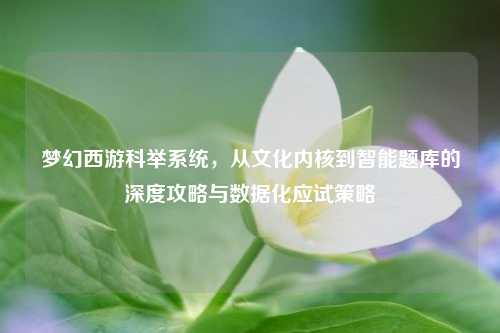 梦幻西游科举系统，从文化内核到智能题库的深度攻略与数据化应试策略