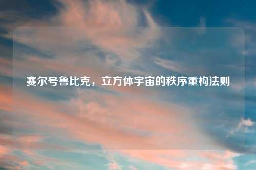 赛尔号鲁比克，立方体宇宙的秩序重构法则