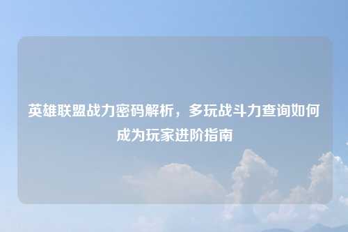 英雄联盟战力密码解析，多玩战斗力查询如何成为玩家进阶指南