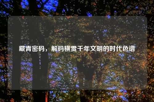 藏青密码，解码横贯千年文明的时代色谱