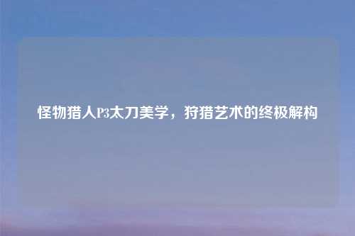 怪物猎人P3太刀美学，狩猎艺术的终极解构