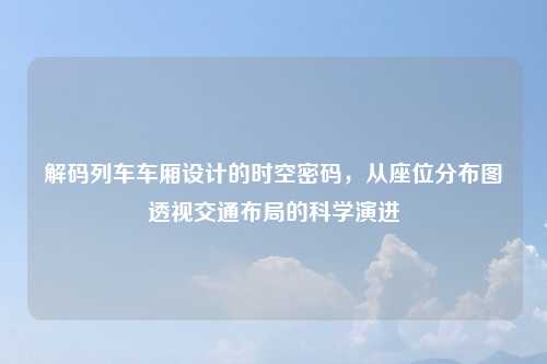 解码列车车厢设计的时空密码，从座位分布图透视交通布局的科学演进
