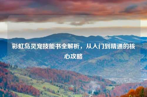 彩虹岛灵宠技能书全解析，从入门到精通的核心攻略