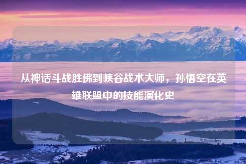 从神话斗战胜佛到峡谷战术大师，孙悟空在英雄联盟中的技能演化史