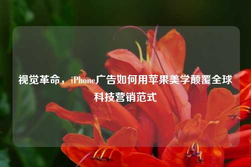 视觉革命，iPhone广告如何用苹果美学颠覆全球科技营销范式