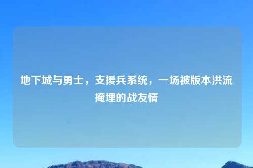 地下城与勇士，支援兵系统，一场被版本洪流掩埋的战友情