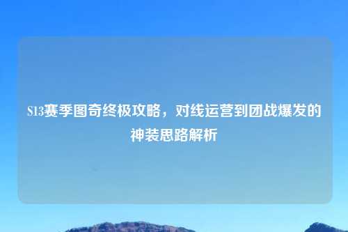 S13赛季图奇终极攻略，对线运营到团战爆发的神装思路解析