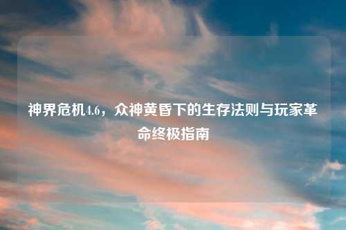 神界危机4.6，众神黄昏下的生存法则与玩家革命终极指南