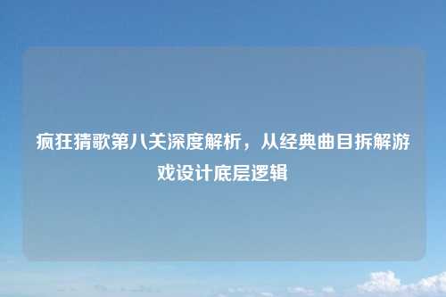 疯狂猜歌第八关深度解析，从经典曲目拆解游戏设计底层逻辑