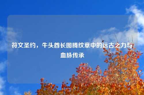 符文圣约，牛头酋长图腾纹章中的远古之力与血脉传承