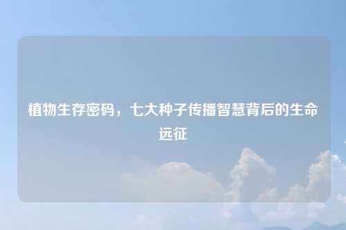 植物生存密码，七大种子传播智慧背后的生命远征
