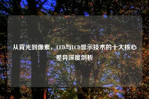 从背光到像素，LED与LCD显示技术的十大核心差异深度剖析