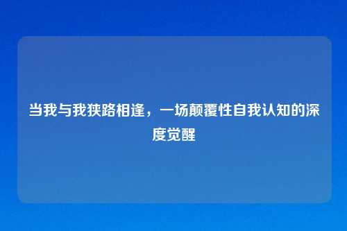 当我与我狭路相逢，一场颠覆性自我认知的深度觉醒
