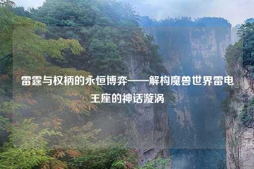 雷霆与权柄的永恒博弈——解构魔兽世界雷电王座的神话漩涡
