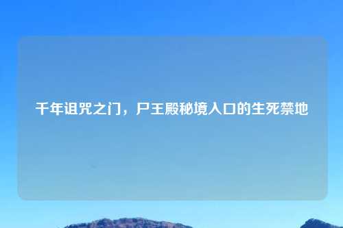 千年诅咒之门，尸王殿秘境入口的生死禁地