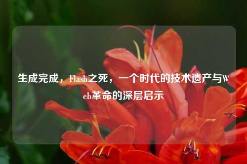 生成完成，Flash之死，一个时代的技术遗产与Web革命的深层启示