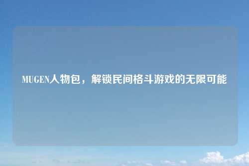 MUGEN人物包，解锁民间格斗游戏的无限可能