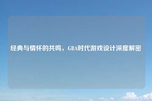 经典与情怀的共鸣，GBA时代游戏设计深度解密