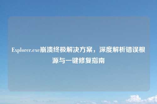 Explorer.exe崩溃终极解决方案，深度解析错误根源与一键修复指南