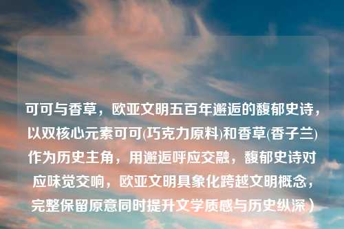可可与香草，欧亚文明五百年邂逅的馥郁史诗，以双核心元素可可(巧克力原料)和香草(香子兰)作为历史主角，用邂逅呼应交融，馥郁史诗对应味觉交响，欧亚文明具象化跨越文明概念，完整保留原意同时提升文学质感与历史纵深）