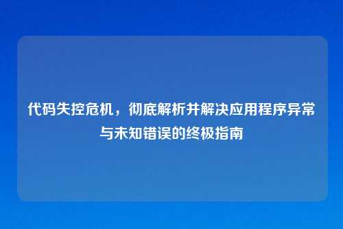 代码失控危机，彻底解析并解决应用程序异常与未知错误的终极指南