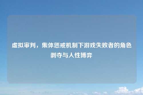 虚拟审判，集体惩戒机制下游戏失败者的角色剥夺与人性博弈