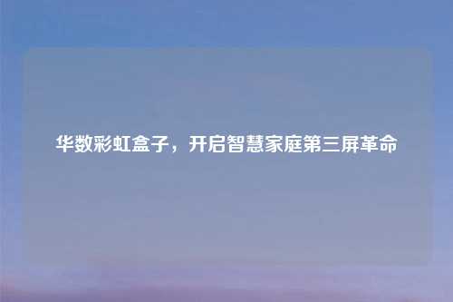 华数彩虹盒子，开启智慧家庭第三屏革命