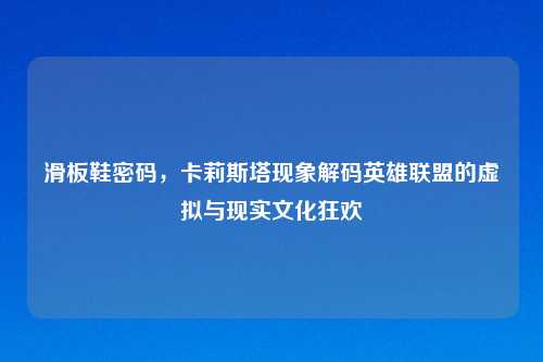 滑板鞋密码，卡莉斯塔现象解码英雄联盟的虚拟与现实文化狂欢