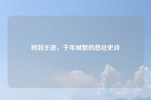 时封王迹，千年缄默的悲壮史诗