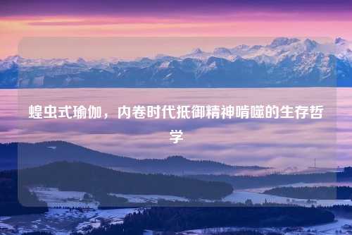 蝗虫式瑜伽，内卷时代抵御精神啃噬的生存哲学