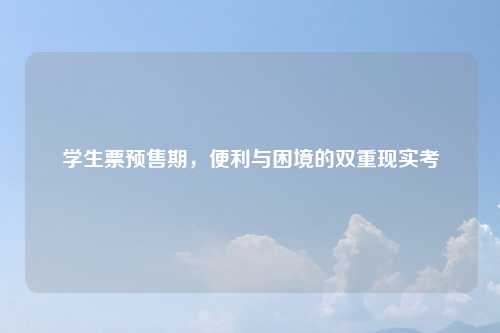 学生票预售期，便利与困境的双重现实考
