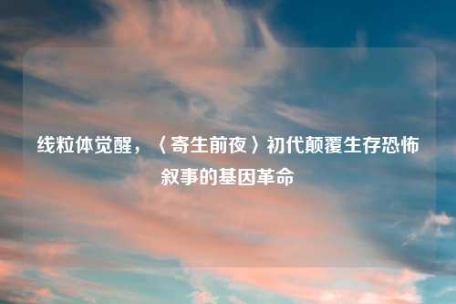 线粒体觉醒，〈寄生前夜〉初代颠覆生存恐怖叙事的基因革命