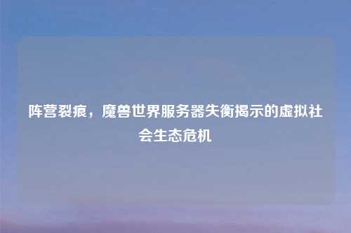 阵营裂痕，魔兽世界服务器失衡揭示的虚拟社会生态危机