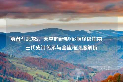 勇者斗恶龙5，天空的新娘NDS版终极指南——三代史诗传承与全流程深度解析