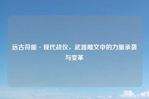 远古符能·现代战仪，武器雕文中的力量承袭与变革