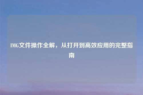 IMG文件操作全解，从打开到高效应用的完整指南