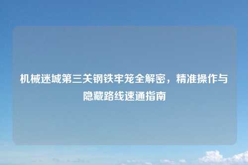 机械迷城第三关钢铁牢笼全解密，精准操作与隐藏路线速通指南