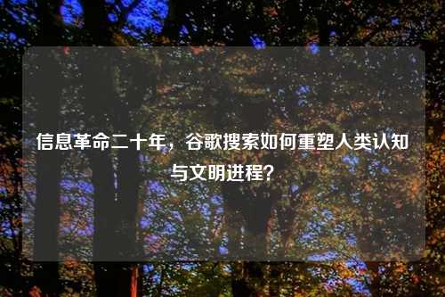 信息革命二十年，谷歌搜索如何重塑人类认知与文明进程？