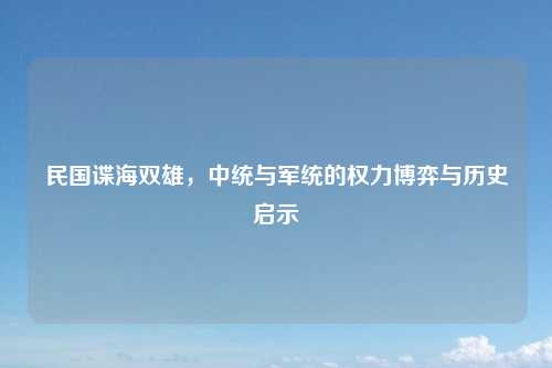 民国谍海双雄，中统与军统的权力博弈与历史启示