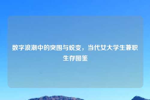 数字浪潮中的突围与蜕变，当代女大学生兼职生存图鉴