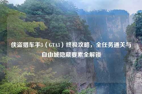 侠盗猎车手3（GTA3）终极攻略，全任务通关与自由城隐藏要素全解锁