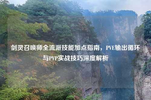 剑灵召唤师全流派技能加点指南，PVE输出循环与PVP实战技巧深度解析