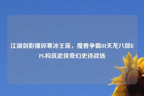 江湖剑影撞碎寒冰王座，魔兽争霸III天龙八部RPG构筑武侠奇幻史诗战场