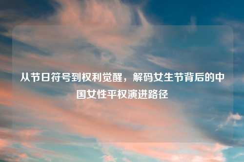从节日符号到权利觉醒，解码女生节背后的中国女性平权演进路径